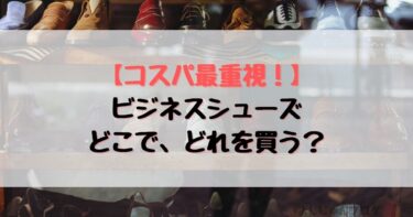 コスパ最重視！どのビジネスシューズを、どこで買うべきかまとめてみた